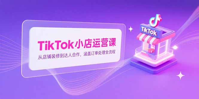 TikTok小店运营课，从店铺装修到达人合作，涵盖订单处理全流程-独家科技资源网