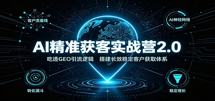 AI精准获客实战营2.0：吃透GEO引流逻辑，搭建长效稳定客户获取体系-独家科技资源网