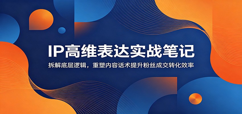IP高维表达实战笔记：拆解底层逻辑，重塑内容话术提升粉丝成交转化效率-独家科技资源网