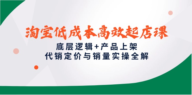 淘宝低成本高效起店课，底层逻辑+产品上架，代销定价与销量实操全解-独家科技资源网