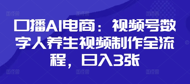 口播AI电商：视频号数字人养生视频制作全流程，日入3张-独家科技资源网