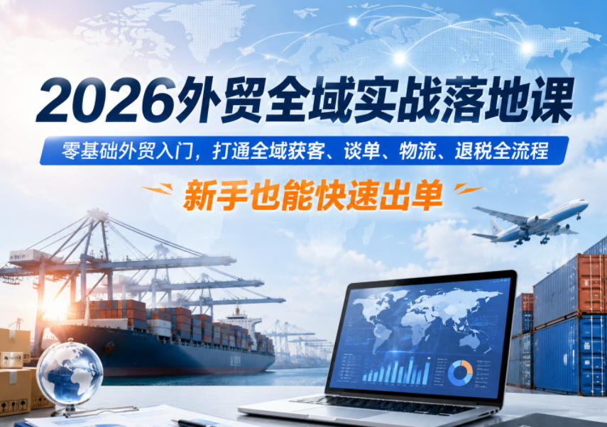 2026外贸全域实战落地课,零基础外贸入门,打通全域获客、谈单、物流、退税全流程,新手也能快速出单-独家科技资源网