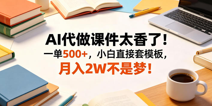 AI代做课件太香了！一单500+，小白直接套模板，月入2W不是梦！【揭秘】-独家科技资源网