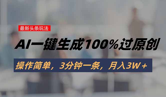 头条最新玩法，AI一键生成100%过原创，操作简单，3分钟一条，月入3W＋-独家科技资源网