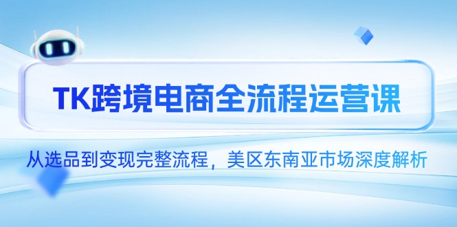 TK跨境电商全流程运营课，从选品到变现完整流程，美区东南亚市场深度解析-独家科技资源网