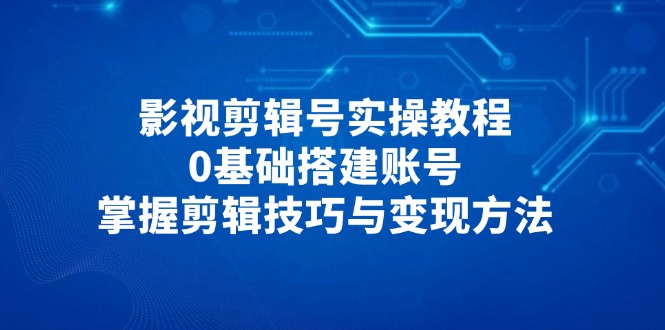 影视剪辑号实操教程，0基础搭建账号，掌握剪辑技巧与变现方法-独家科技资源网