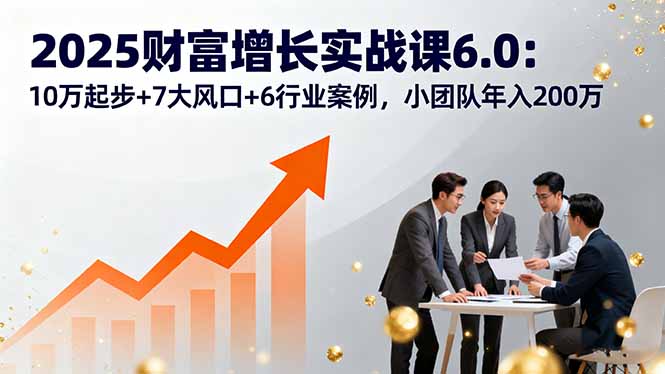 2025财富增长实战课6.0：10万起步+7大风口+6行业案例，小团队年入200万-独家科技资源网