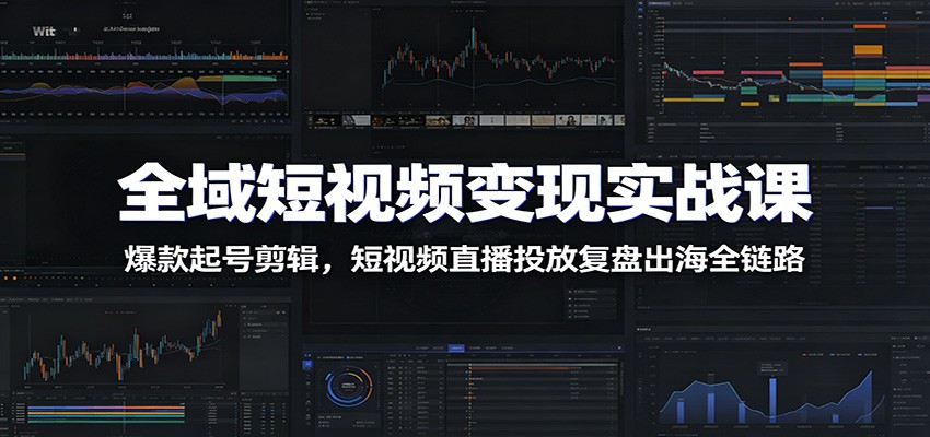 全域短视频变现实战课:爆款起号剪辑,短视频直播投放复盘出海全链路-独家科技资源网