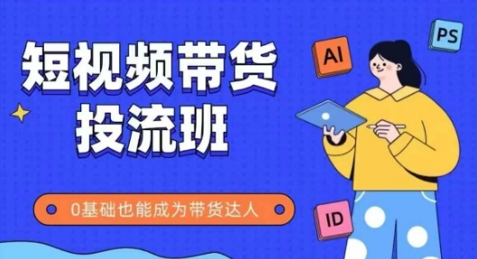 抖音快手短视频带货投流班，详细又全面的抖音快手带货实操课，零基础也能成为带货达人-独家科技资源网