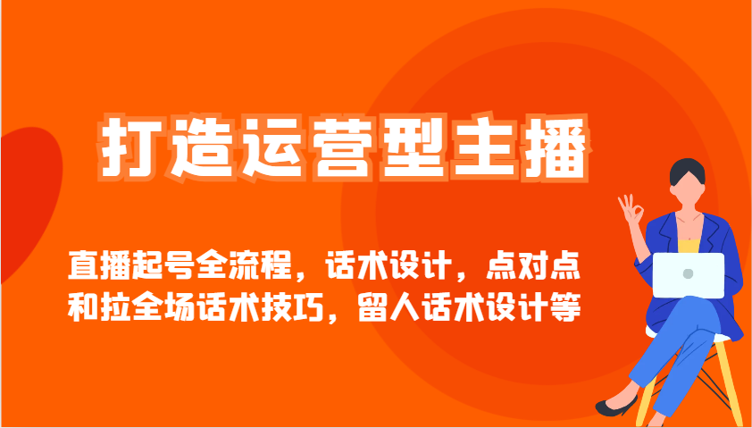 打造运营型主播直播起号全流程，话术设计，点对点和拉全场话术技巧，留人话术设计等-独家科技资源网