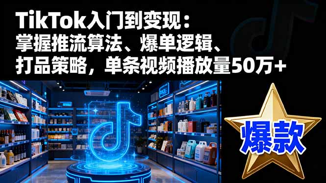 TikTok入门到变现:掌握推流算法、爆单逻辑、打品策略,单条视频播放量50w-独家科技资源网