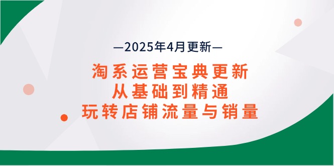 淘系运营宝典2025年4月更新，从基础到精通，玩转店铺流量与销量-独家科技资源网