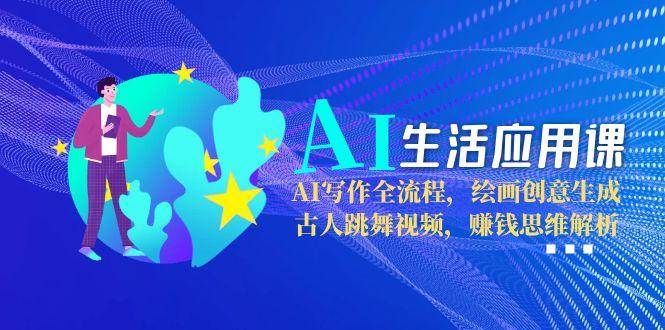 AI生活应用课：AI写作全流程，绘画创意生成，古人跳舞视频，赚钱思维解析-独家科技资源网