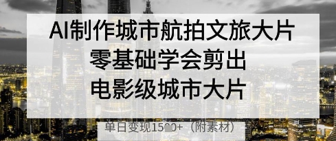 AI制作城市航拍文旅大片，零基础学会剪出电影级城市大片，单日变现多张-独家科技资源网