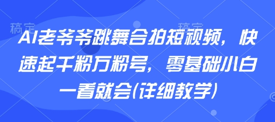 AI老爷爷跳舞合拍短视频，快速起千粉万粉号，零基础小白一看就会(详细教学)-独家科技资源网