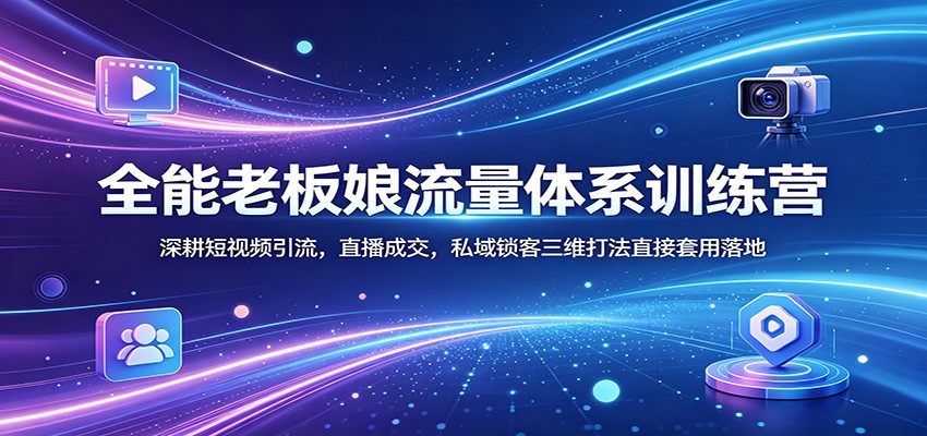 全能老板娘流量体系训练营：深耕短视频引流，直播成交，私域锁客三维打法直接套用落地-独家科技资源网