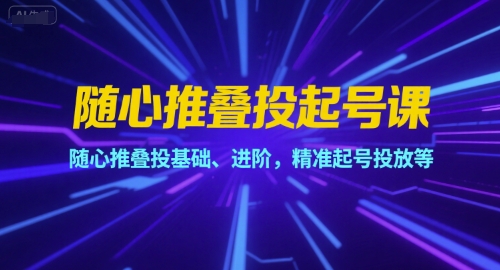 随心推叠投起号课，随心推叠投基础、进阶，精准起号投放等-独家科技资源网
