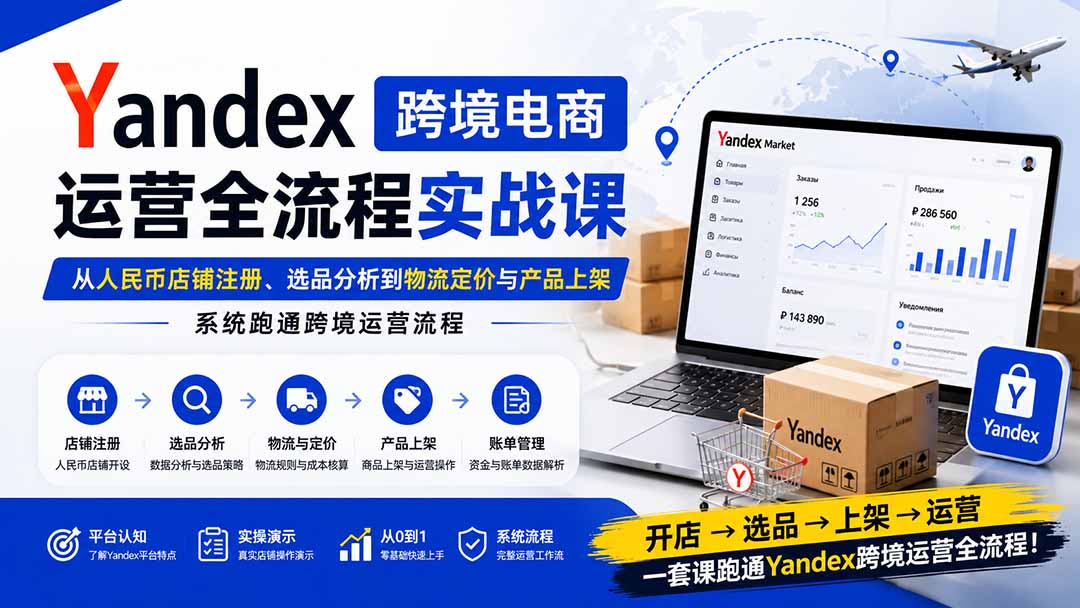 Yandex跨境电商运营全流程实战课:从人民币店铺注册、选品分析到物流定价与产品上架,系统跑通跨境运营流程-独家科技资源网