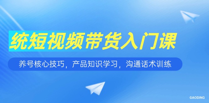 短视频带货入门课，养号核心技巧，产品知识学习，沟通话术训练-独家科技资源网