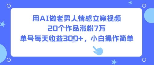 用AI做老男人情感文案视频，20个作品涨粉7W，单号每天收益3张+，小白操作简单-独家科技资源网