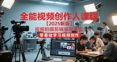 全能视频创作人课程【2025新版】视频拍摄剪辑编导运营，零基础学习视频创作-独家科技资源网