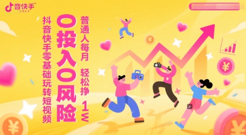 抖音快手零基础玩转短视频，0投入0风险，普通人每月轻松挣1W-独家科技资源网