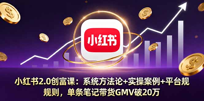 小红书2.0创富课：系统方法论+实操案例+平台规则，单条笔记带货GMV破20万-独家科技资源网