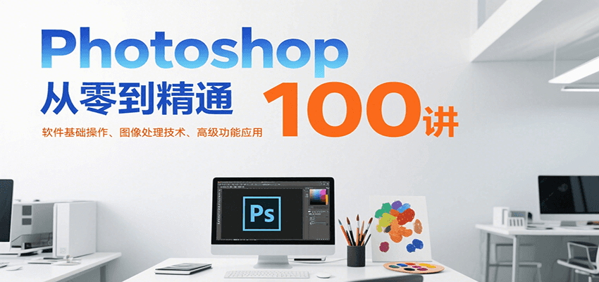 Photoshop从零到精通100讲：软件基础操作、图像处理技术、高级功能应用-独家科技资源网
