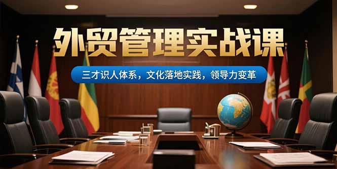 外贸管理实战课，三才识人体系，文化落地实践，领导力变革-独家科技资源网