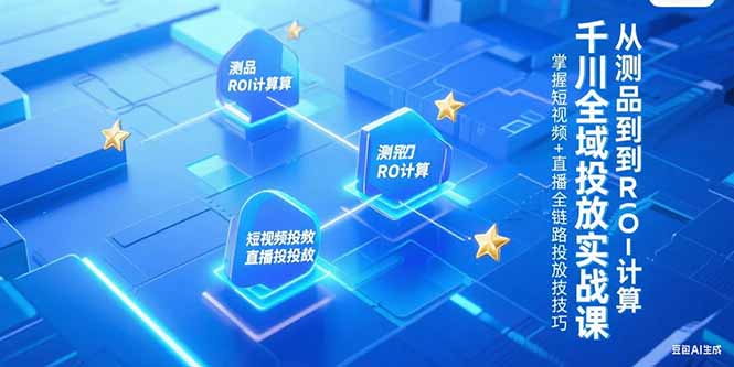 千川全域投放实战课，从测品到ROI计算，掌握短视频+直播全链路投放技巧-独家科技资源网