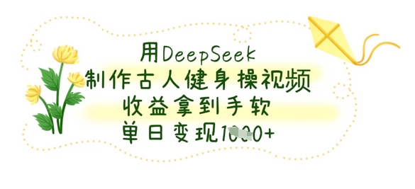 用DeepSeek制作古人健身操视频，收益拿到手软，单日变现数张-独家科技资源网