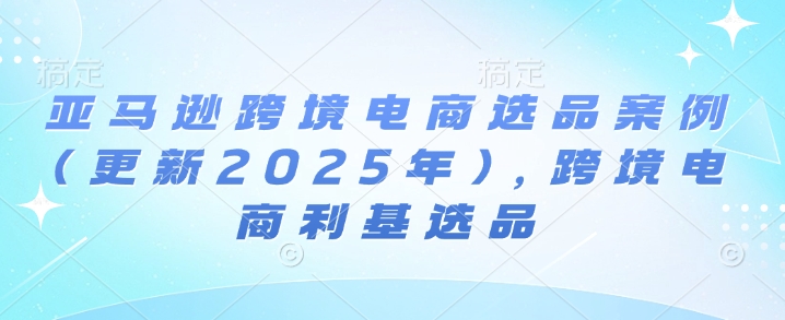 亚马逊跨境电商选品案例(更新2025年4月)，跨境电商利基选品-独家科技资源网