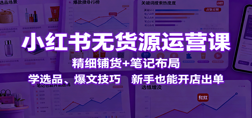小红书无货源运营课：精细铺货+笔记布局，学选品、爆文技巧，新手也能开店出单-独家科技资源网