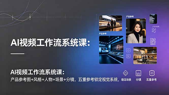 AI视频工作流系统课:产品参考图+风格+人物+场景+分镜,五重参考锁定视觉系统,稳定产出高质量视频-独家科技资源网