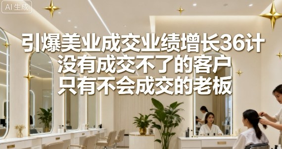 引爆美业成交业绩增长36计，没有成交不了的客户，只有不会成交的老板-独家科技资源网