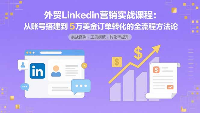 外贸LinkedIn营销实战课程：从账号搭建到5万美金订单转化的全流程方法论-独家科技资源网