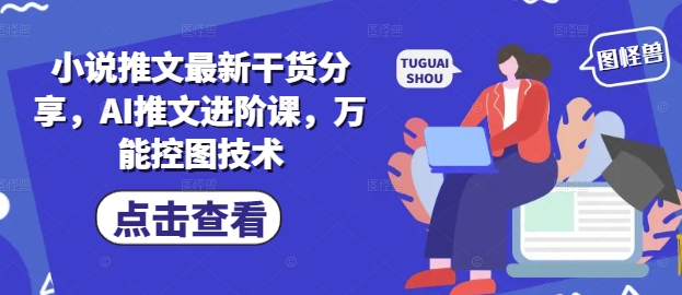 小说推文最新干货分享，AI推文进阶课，万能控图技术-独家科技资源网