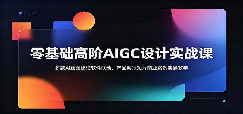零基础高阶AIGC设计实战课：多款AI绘图建模软件联动，产品海报短片商业案例实操教学-独家科技资源网