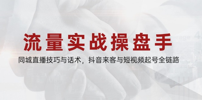 流量实战操盘手，同城直播技巧与话术，抖音来客与短视频起号全链路-独家科技资源网