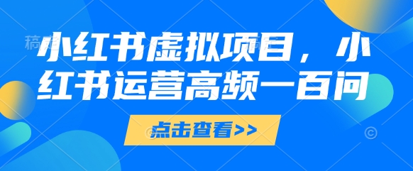小红书虚拟项目，小红书运营高频一百问【文档】-独家科技资源网