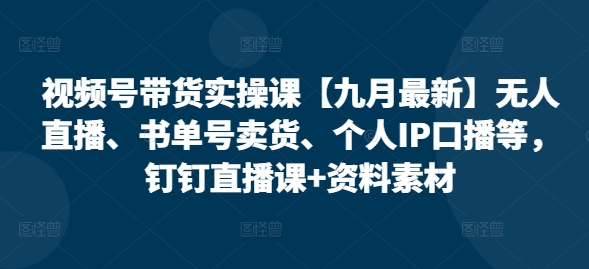 视频号带货实操课【25年7月最新】无人直播、书单号卖货、个人IP口播等，钉钉直播课+资料素材-独家科技资源网