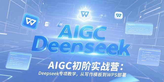 AIGC初阶实战营：Deepseek专项教学，从写作模板到WPS部署-独家科技资源网