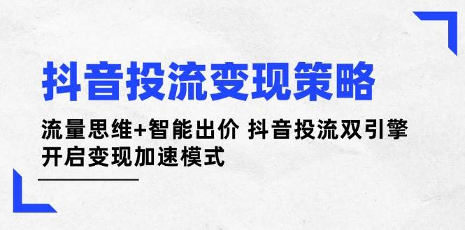 抖音投流变现策略：流量思维+智能出价 抖音投流双引擎 开启变现加速模式-独家科技资源网