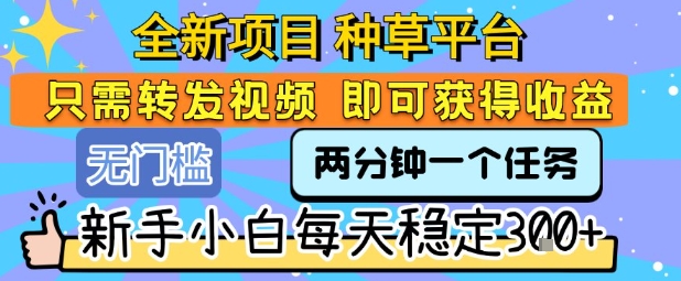 全新项目 种草平台 只需要转发任务视频 即可获得收益 新手小白每天稳定3张+【揭秘】-独家科技资源网