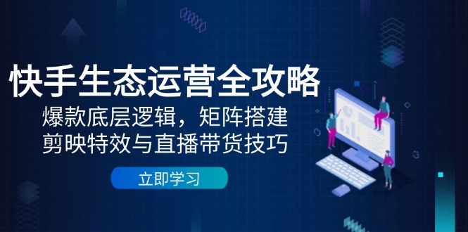 快手生态运营全攻略：爆款底层逻辑，矩阵搭建，剪映特效与直播带货技巧-独家科技资源网