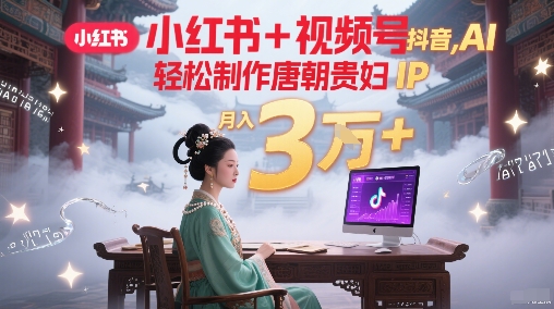 小红书+视频号+抖音，AI轻松制作唐朝贵妇IP，每天30分钟，轻松产出N条，月入3W+-独家科技资源网