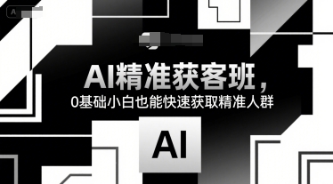 AI精准获客班，0基础小白也能快速获取精准人群-独家科技资源网