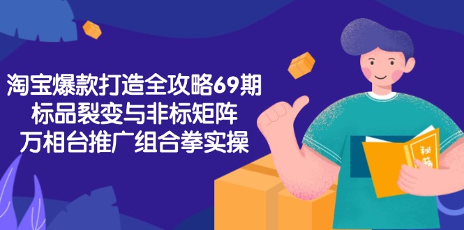 淘宝爆款打造全攻略-69期，标品裂变与非标矩阵，万相台推广组合拳实操-独家科技资源网