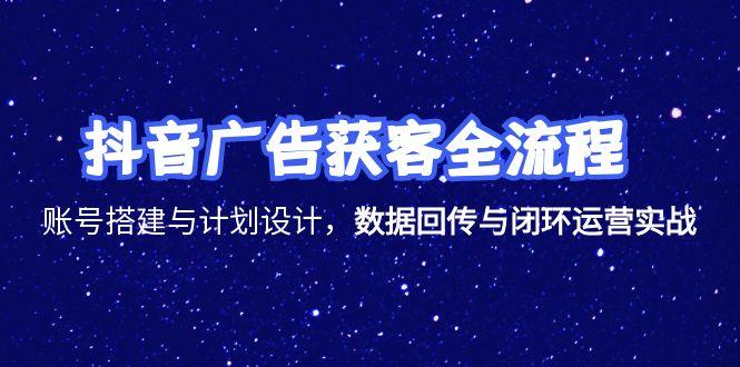 抖音广告获客全流程，账号搭建与计划设计，数据回传与闭环运营实战-独家科技资源网