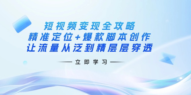 短视频变现全攻略：精准定位+爆款脚本创作，让流量从泛到精层层穿透-独家科技资源网